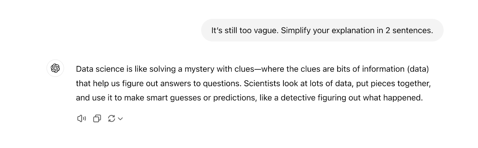 The prompt says "It’s still too vague. Simplify your explanation in 2 sentences." The response says "Data science is like solving a mystery with clues—where the clues are bits of information (data) that help us figure out answers to questions. Scientists look at lots of data, put pieces together, and use it to make smart guesses or predictions, like a detective figuring out what happened."