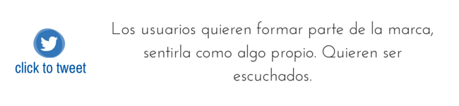 Los usuarios quieren forman parte de la marca, sentirla como algo propio. Quieren ser escuchados.