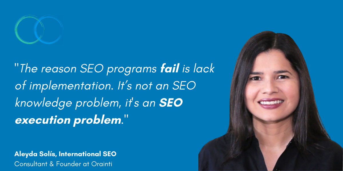 Quote from Aleya Solis, International SEO Consultant and Founder at Orainti - The reason SEO programs fail is lack of implementation. It's not an SEO knowledge problem, it's an SEO execution problem."